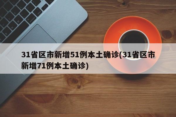 31省区市新增51例本土确诊(31省区市新增71例本土确诊)