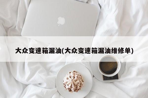 大众变速箱漏油(大众变速箱漏油维修单)
