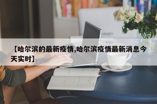 【哈尔滨的最新疫情,哈尔滨疫情最新消息今天实时】