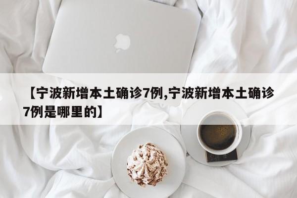 【宁波新增本土确诊7例,宁波新增本土确诊7例是哪里的】