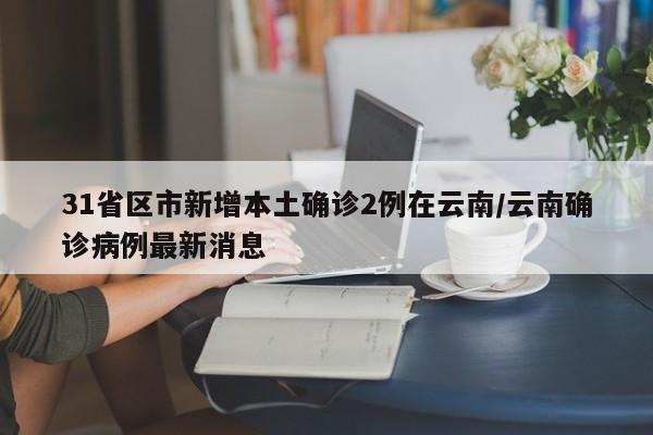 31省区市新增本土确诊2例在云南/云南确诊病例最新消息