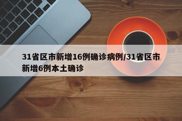 31省区市新增16例确诊病例/31省区市新增6例本土确诊