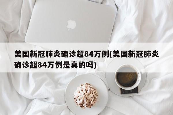 美国新冠肺炎确诊超84万例(美国新冠肺炎确诊超84万例是真的吗)