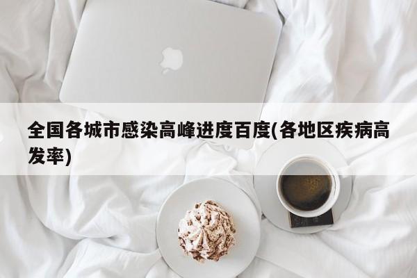 全国各城市感染高峰进度百度(各地区疾病高发率)