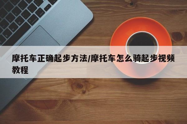 摩托车正确起步方法/摩托车怎么骑起步视频教程