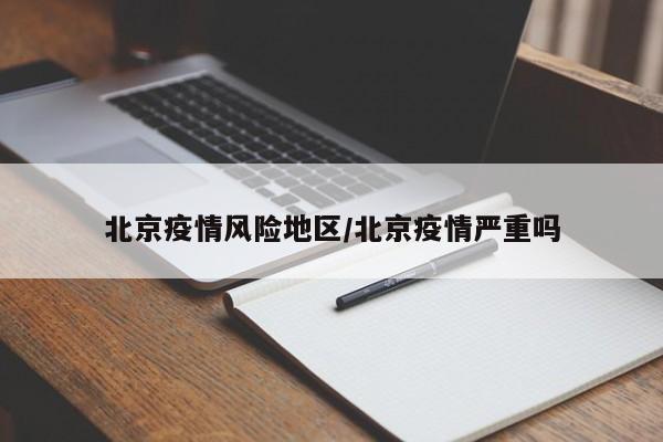 北京疫情风险地区/北京疫情严重吗