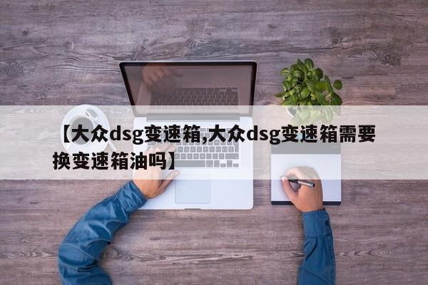 【大众dsg变速箱,大众dsg变速箱需要换变速箱油吗】