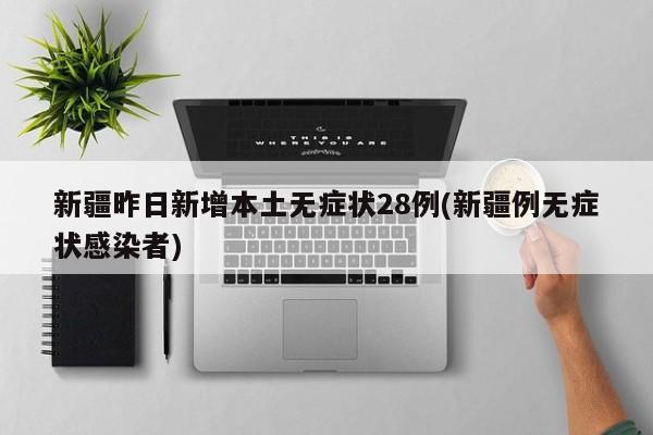 新疆昨日新增本土无症状28例(新疆例无症状感染者)