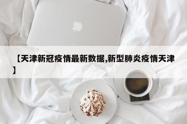 【天津新冠疫情最新数据,新型肺炎疫情天津】