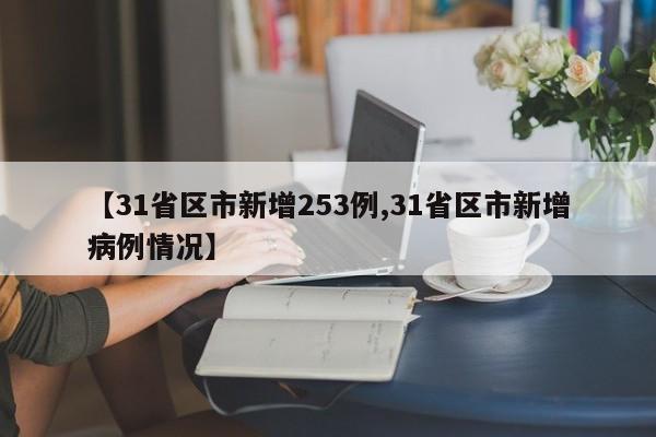 【31省区市新增253例,31省区市新增病例情况】