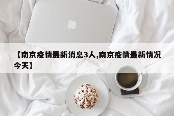 【南京疫情最新消息3人,南京疫情最新情况今天】