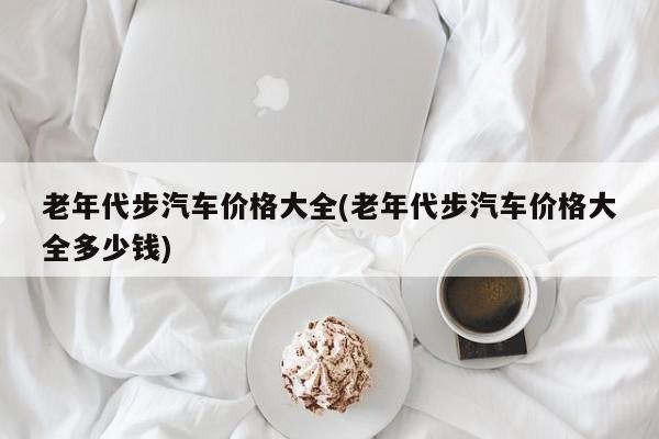 老年代步汽车价格大全(老年代步汽车价格大全多少钱)