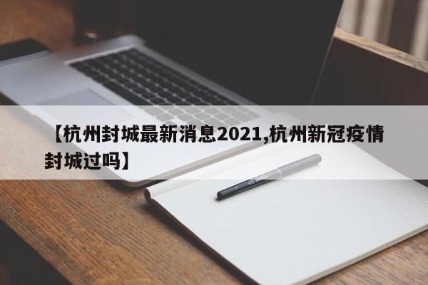 【杭州封城最新消息2021,杭州新冠疫情封城过吗】