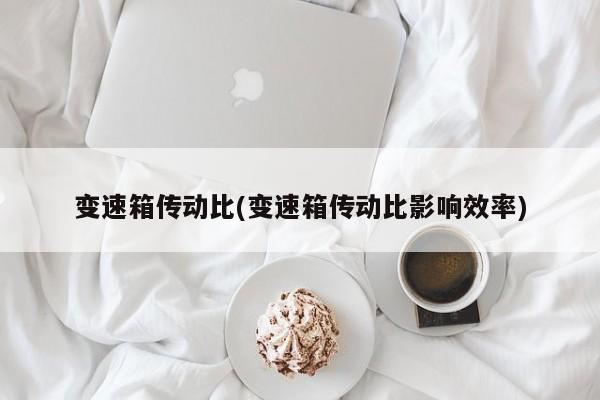 变速箱传动比(变速箱传动比影响效率)