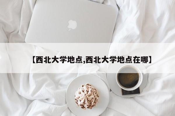 【西北大学地点,西北大学地点在哪】