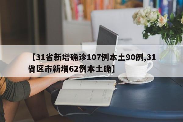 【31省新增确诊107例本土90例,31省区市新增62例本土确】