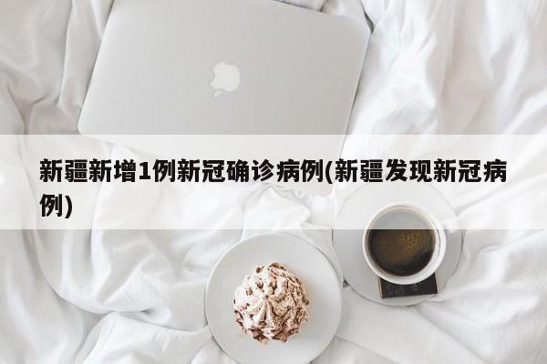 新疆新增1例新冠确诊病例(新疆发现新冠病例)
