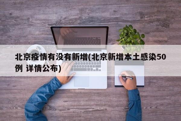 北京疫情有没有新增(北京新增本土感染50例 详情公布)