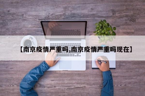 【南京疫情严重吗,南京疫情严重吗现在】