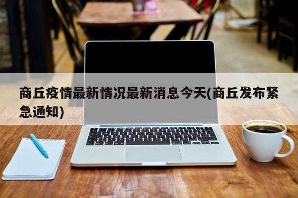 商丘疫情最新情况最新消息今天(商丘发布紧急通知)