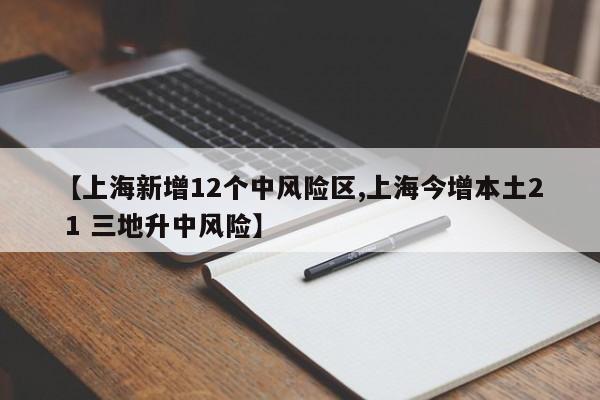 【上海新增12个中风险区,上海今增本土2 1 三地升中风险】