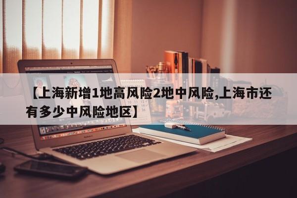 【上海新增1地高风险2地中风险,上海市还有多少中风险地区】
