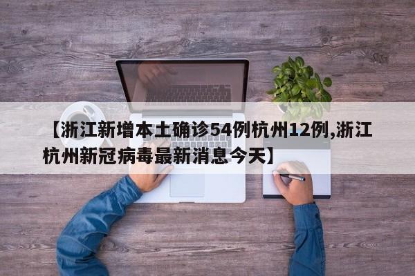 【浙江新增本土确诊54例杭州12例,浙江杭州新冠病毒最新消息今天】