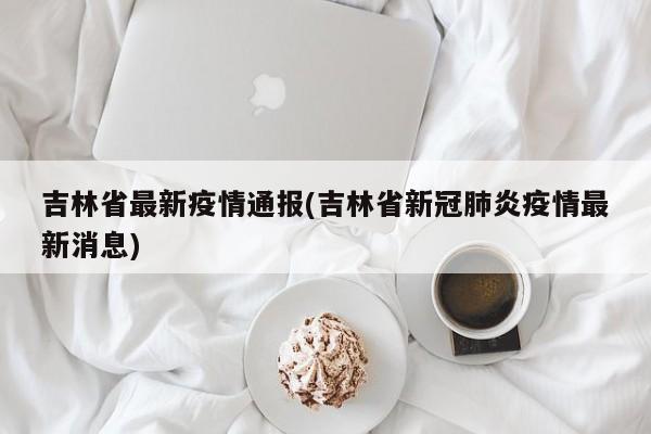 吉林省最新疫情通报(吉林省新冠肺炎疫情最新消息)