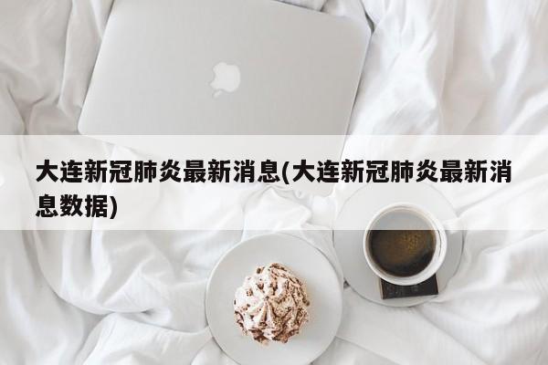 大连新冠肺炎最新消息(大连新冠肺炎最新消息数据)