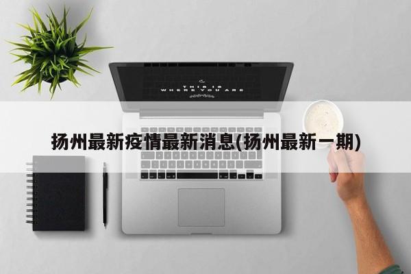 扬州最新疫情最新消息(扬州最新一期)