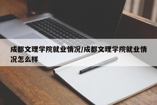 成都文理学院就业情况/成都文理学院就业情况怎么样