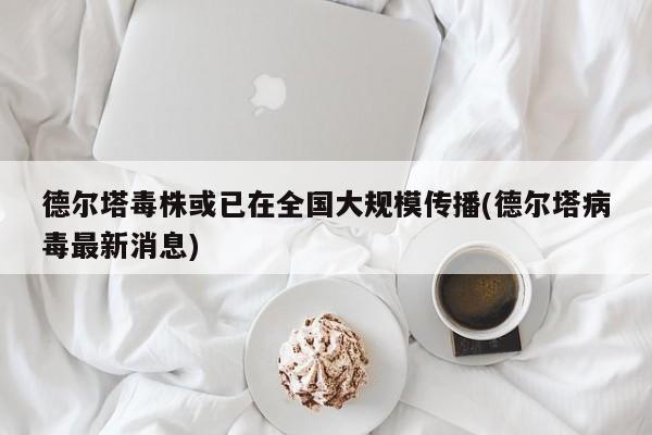 德尔塔毒株或已在全国大规模传播(德尔塔病毒最新消息)