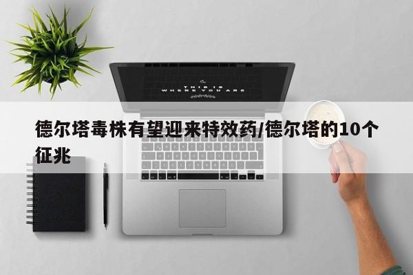 德尔塔毒株有望迎来特效药/德尔塔的10个征兆