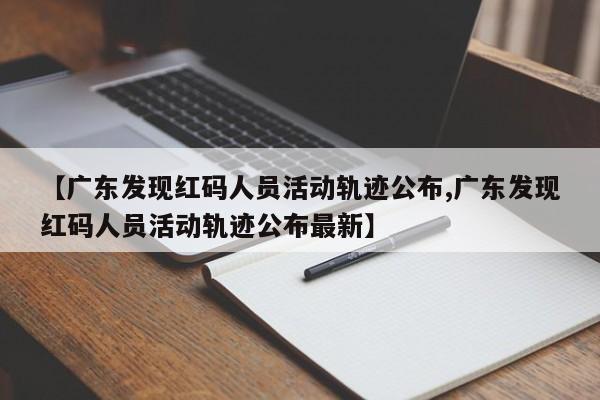 【广东发现红码人员活动轨迹公布,广东发现红码人员活动轨迹公布最新】
