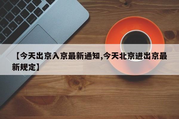 【今天出京入京最新通知,今天北京进出京最新规定】