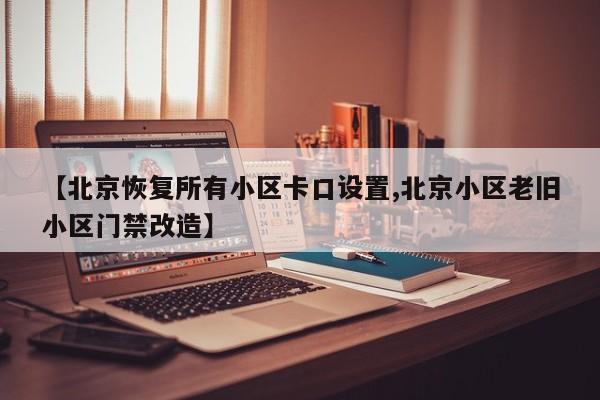 【北京恢复所有小区卡口设置,北京小区老旧小区门禁改造】