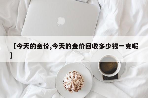 【今天的金价,今天的金价回收多少钱一克呢】