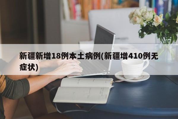 新疆新增18例本土病例(新疆增410例无症状)