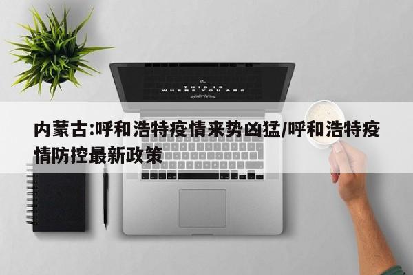 内蒙古:呼和浩特疫情来势凶猛/呼和浩特疫情防控最新政策