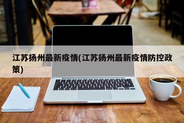 江苏扬州最新疫情(江苏扬州最新疫情防控政策)