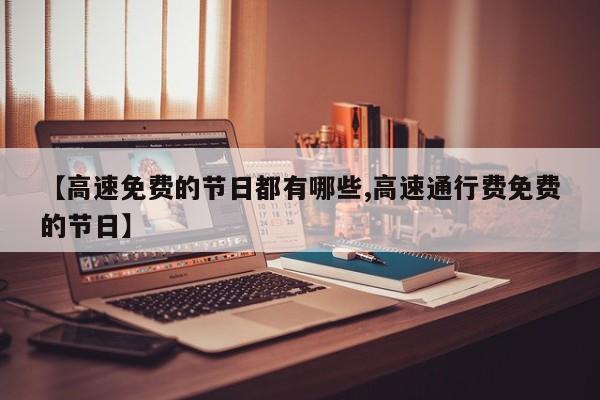 【高速免费的节日都有哪些,高速通行费免费的节日】