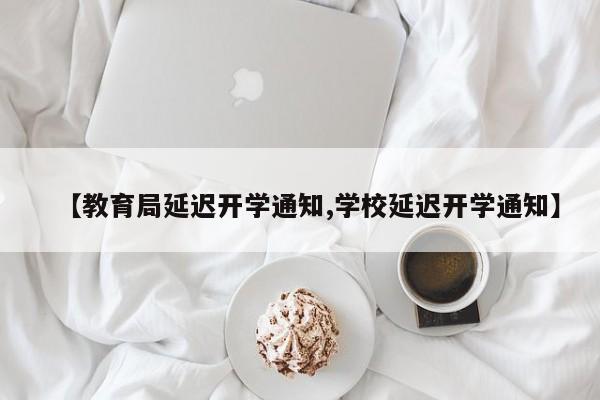 【教育局延迟开学通知,学校延迟开学通知】