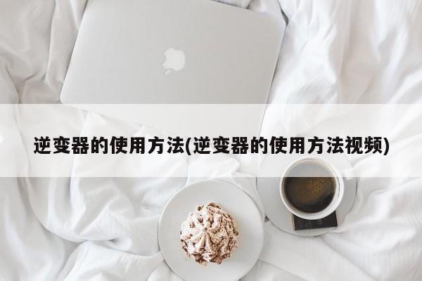 逆变器的使用方法(逆变器的使用方法视频)