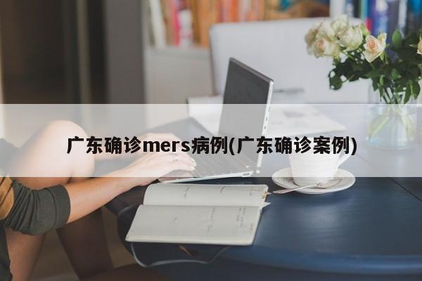 广东确诊mers病例(广东确诊案例)