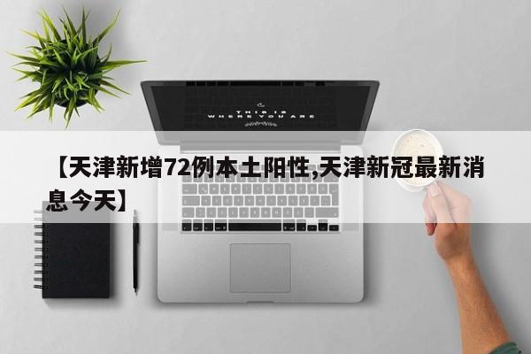 【天津新增72例本土阳性,天津新冠最新消息今天】