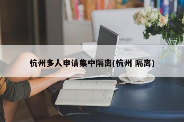 杭州多人申请集中隔离(杭州 隔离)