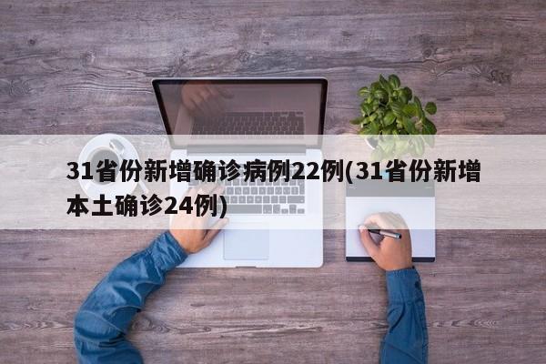 31省份新增确诊病例22例(31省份新增本土确诊24例)