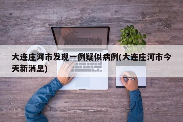 大连庄河市发现一例疑似病例(大连庄河市今天新消息)