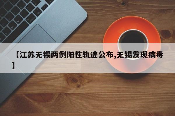 【江苏无锡两例阳性轨迹公布,无锡发现病毒】