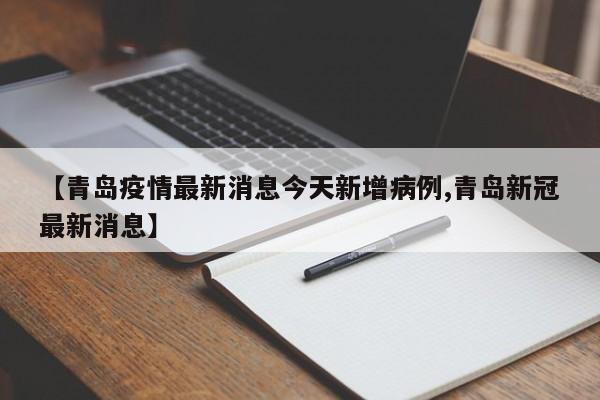 【青岛疫情最新消息今天新增病例,青岛新冠最新消息】